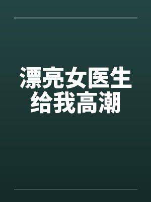 漂亮女医生给我高潮