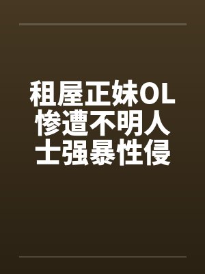 租屋正妹OL惨遭不明人士强暴性侵