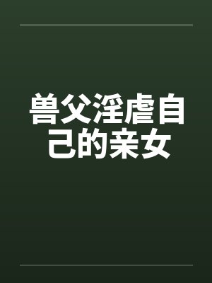 兽父淫虐自己的亲女