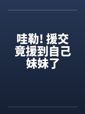 哇勒! 援交竟援到自己妹妹了