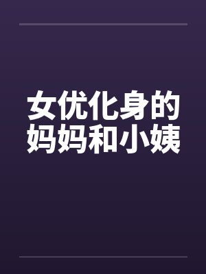 女优化身的妈妈和小姨