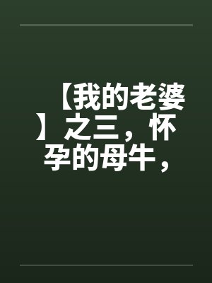 【我的老婆】之三，怀孕的母牛，原创真实故事