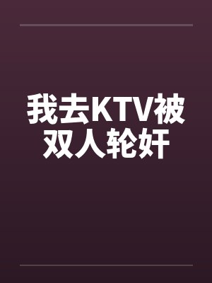 我去KTV被双人轮奸