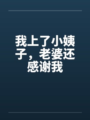 我上了小姨子，老婆还感谢我