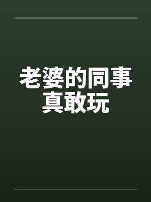 老婆的同事真敢玩
