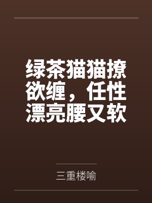 绿茶猫猫撩欲缠，任性漂亮腰又软