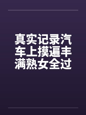 真实记录汽车上摸遍丰满熟女全过程
