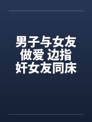 男子与女友做爱 边指奸女友同床!!