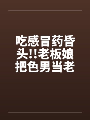 吃感冒药昏头!!老板娘把色男当老公