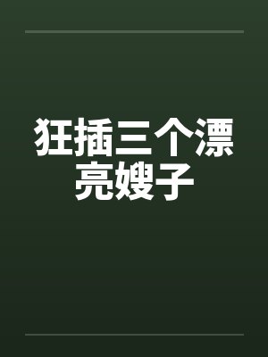 狂插三个漂亮嫂子