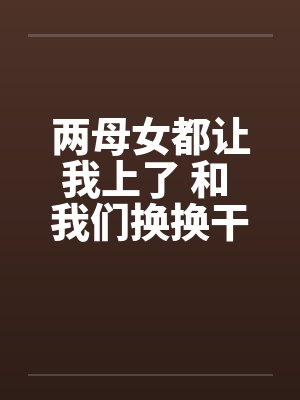 两母女都让我上了 和 我们换换干