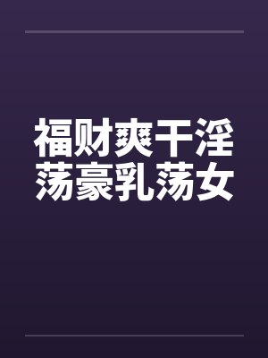 福财爽干淫荡豪乳荡女