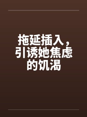 拖延插入，引诱她焦虑的饥渴