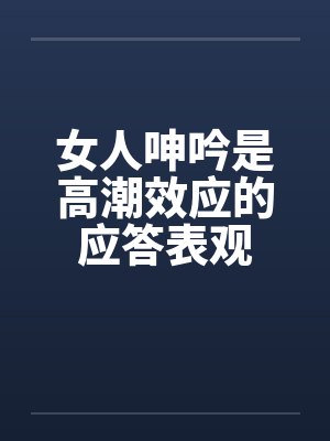 女人呻吟是高潮效应的应答表观