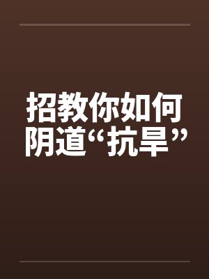 招教你如何阴道“抗旱”