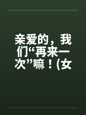 亲爱的，我们“再来一次”嘛！(女人希望篇)