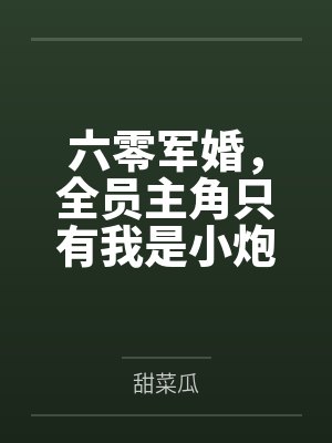 六零军婚,全员主角只有我是小炮灰