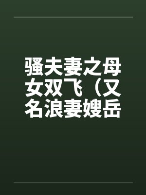 骚夫妻之母女双飞（又名浪妻嫂岳母）