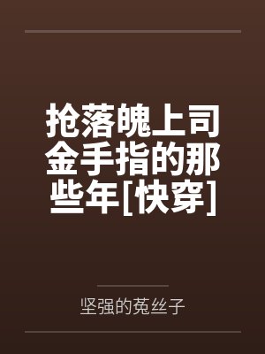 抢落魄上司金手指的那些年[快穿]by坚强的菟丝子