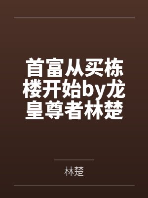 首富从买栋楼开始by龙皇尊者林楚