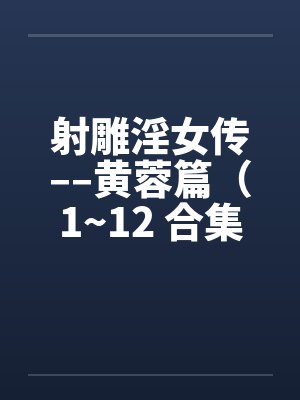 射雕淫女传––黄蓉篇（1~12 合集）