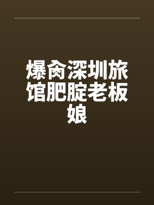 爆肏深圳旅馆肥腚老板娘