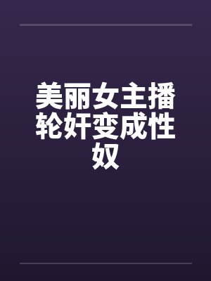美丽女主播轮奸变成性奴