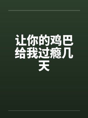 让你的鸡巴给我过瘾几天