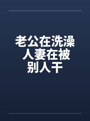 老公在洗澡 人妻在被别人干