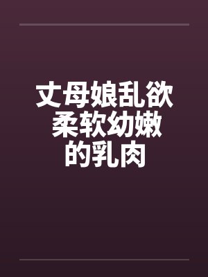丈母娘乱欲 柔软幼嫩的乳肉