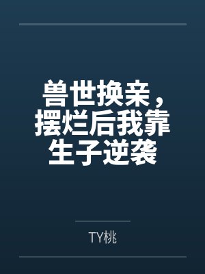 兽世换亲,摆烂后我靠生子逆袭