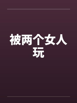被两个女人玩