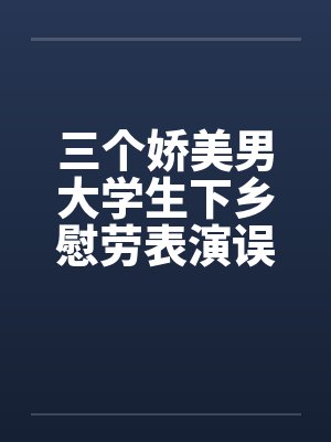 三个娇美男大学生下乡慰劳表演误入兽性魔窟！