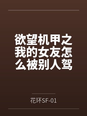 欲望机甲之我的女友怎么被别人驾驶了by花环SF-01