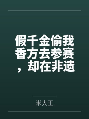 假千金偷我香方去参赛，却在非遗大会上发臭了