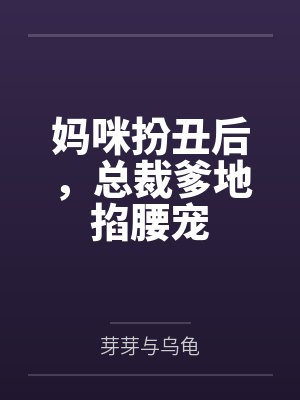 妈咪扮丑后，总裁爹地掐腰宠by芽芽与乌龟未删减版