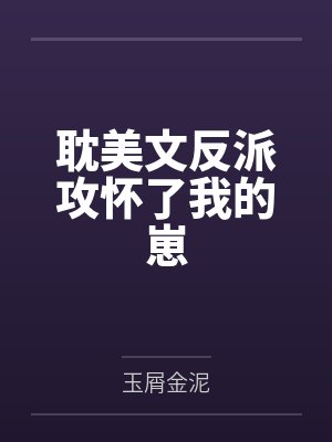 耽美文反派攻怀了我的崽笔趣阁无弹窗