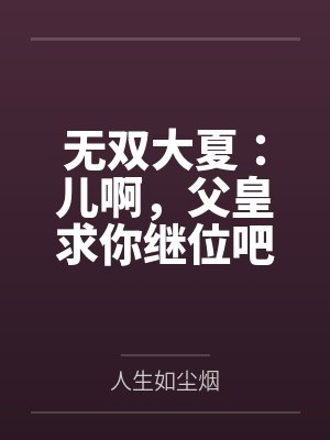 无双大夏：儿啊，父皇求你继位吧by人生如尘烟