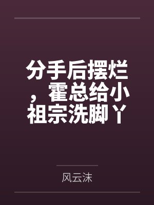 分手后摆烂,霍总给小祖宗洗脚丫by风云沫