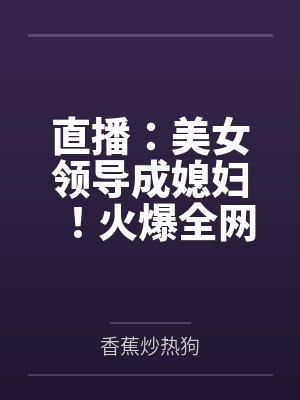 直播：美女领导成媳妇！火爆全网