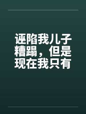 诬陷我儿子糟蹋,但是现在我只有女儿了