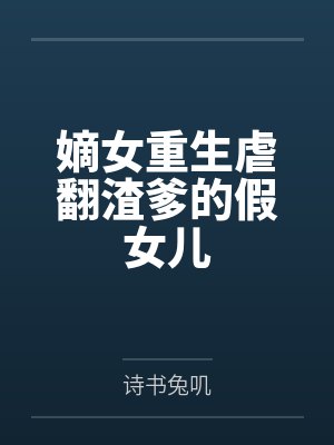 嫡女重生虐翻渣爹的假女儿by诗书兔叽