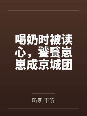 喝奶时被读心，饕餮崽崽成京城团宠by听听不听
