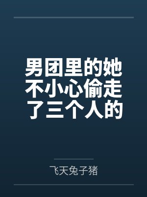男团里的她不小心偷走了三个人的心by飞天兔子猪