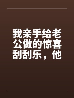 我亲手给老公做的惊喜刮刮乐,他却说他没中奖