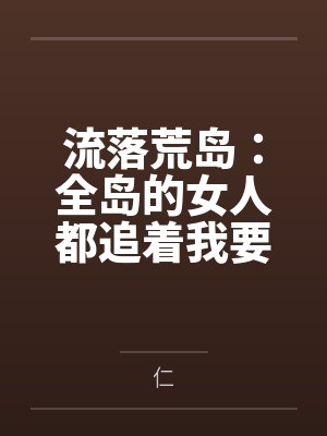 流落荒岛:全岛的女人都追着我要精液笔趣阁无弹窗