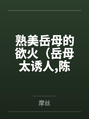 熟美岳母的欲火（岳母太诱人,陈超赵悦）