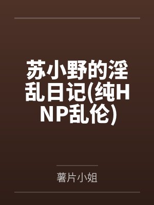 苏小野的淫乱日记(纯HNP乱伦)