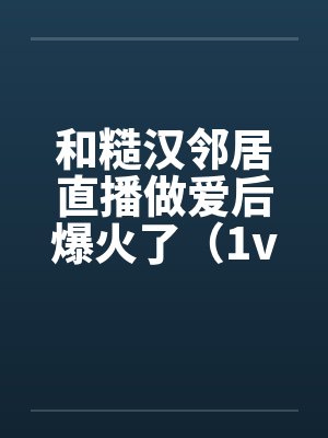 和糙汉邻居直播做爱后爆火了（1v1 SC）