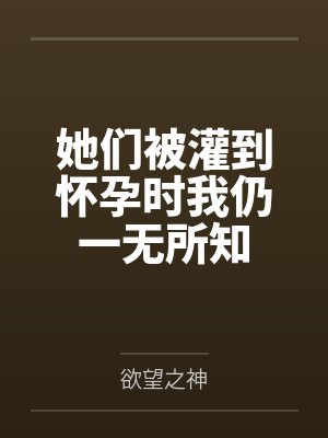 她们被灌到怀孕时我仍一无所知